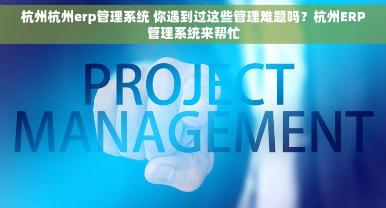 杭州杭州erp管理系统 你遇到过这些管理难题吗？杭州ERP管理系统来帮忙