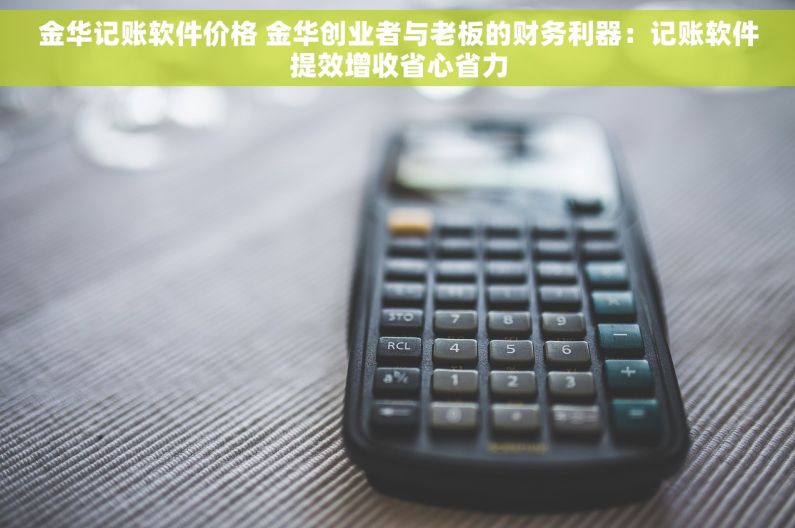 金华记账软件价格 金华创业者与老板的财务利器：记账软件提效增收省心省力
