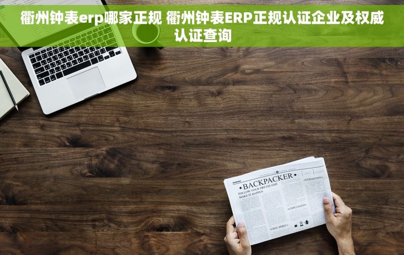 衢州钟表erp哪家正规 衢州钟表ERP正规认证企业及权威认证查询