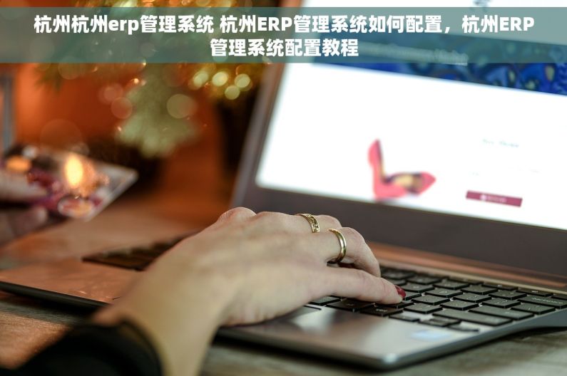 杭州杭州erp管理系统 杭州ERP管理系统如何配置，杭州ERP管理系统配置教程