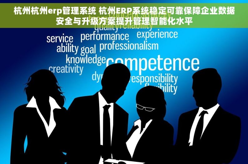 杭州杭州erp管理系统 杭州ERP系统稳定可靠保障企业数据安全与升级方案提升管理智能化水平