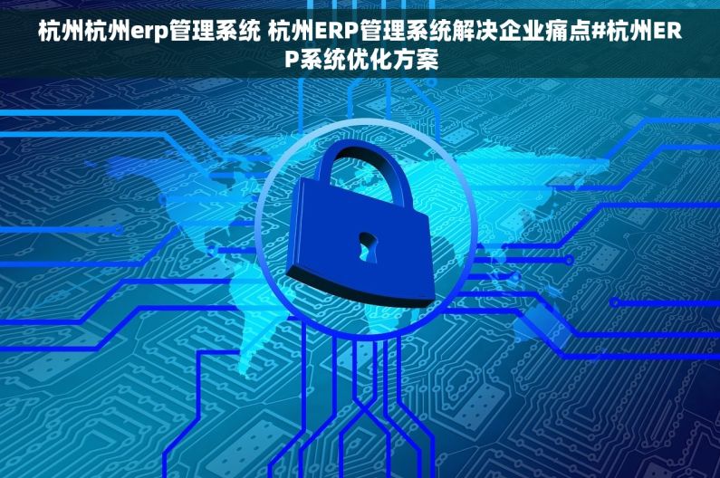杭州杭州erp管理系统 杭州ERP管理系统解决企业痛点#杭州ERP系统优化方案
