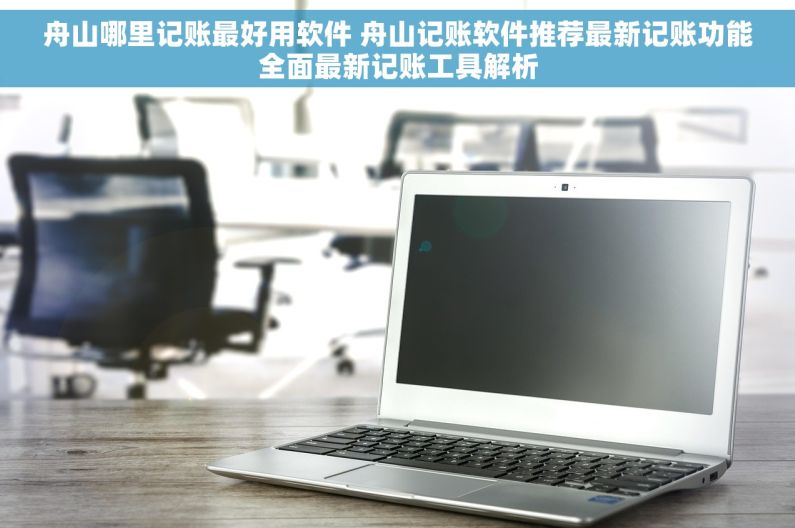 舟山哪里记账最好用软件 舟山记账软件推荐最新记账功能全面最新记账工具解析