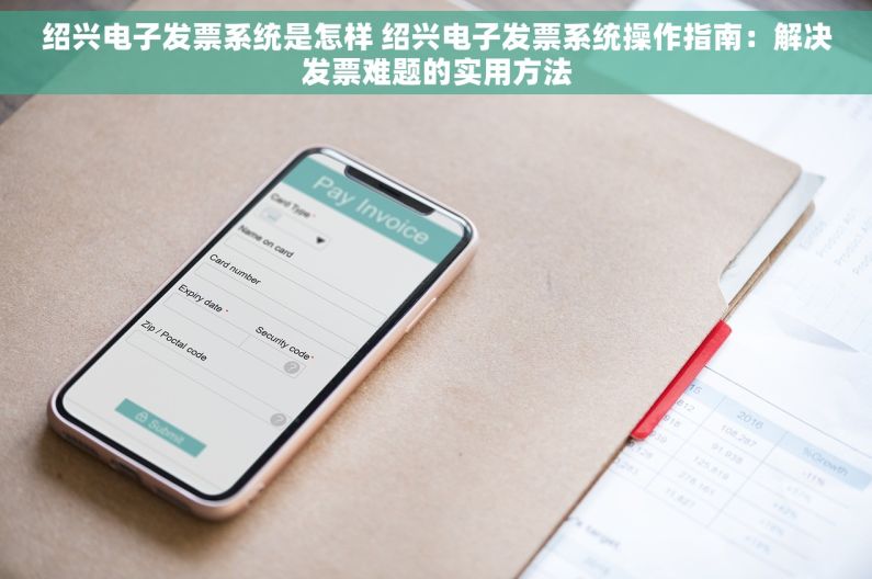 绍兴电子发票系统是怎样 绍兴电子发票系统操作指南：解决发票难题的实用方法
