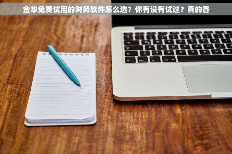金华免费试用的财务软件怎么选？你有没有试过？真的香