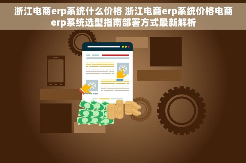 浙江电商erp系统什么价格 浙江电商erp系统价格电商erp系统选型指南部署方式最新解析