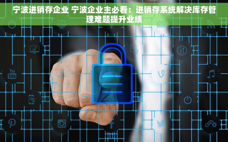 宁波进销存企业 宁波企业主必看：进销存系统解决库存管理难题提升业绩