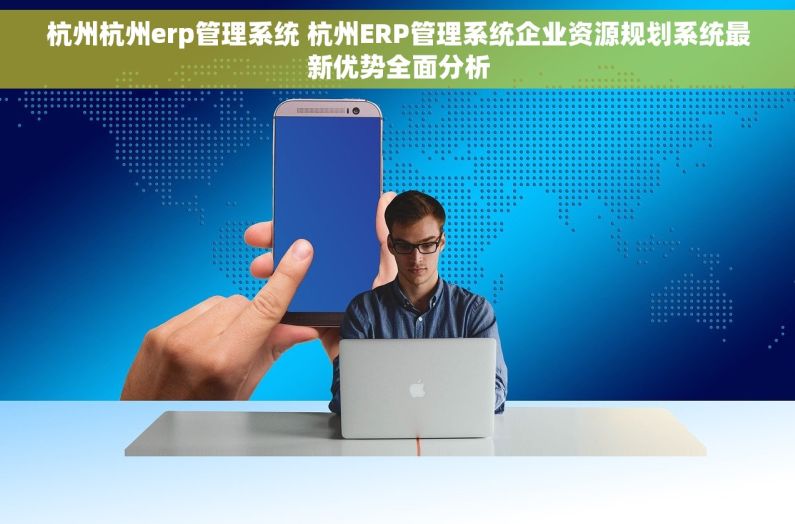 杭州杭州erp管理系统 杭州ERP管理系统企业资源规划系统最新优势全面分析