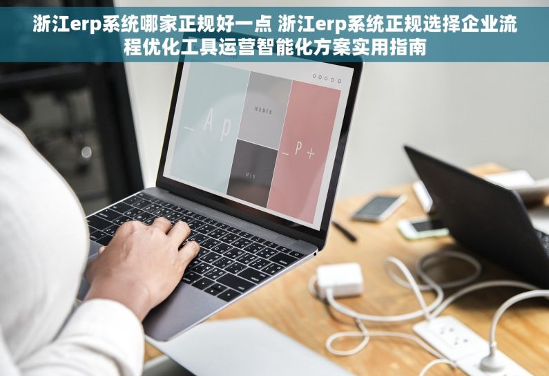 浙江erp系统哪家正规好一点 浙江erp系统正规选择企业流程优化工具运营智能化方案实用指南