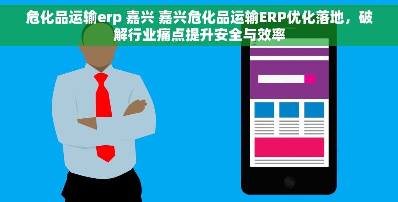 危化品运输erp 嘉兴 嘉兴危化品运输ERP优化落地，破解行业痛点提升安全与效率