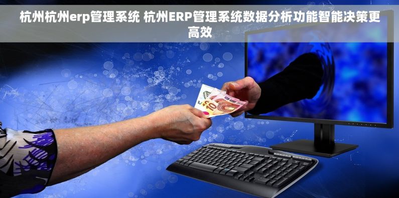 杭州杭州erp管理系统 杭州ERP管理系统数据分析功能智能决策更高效