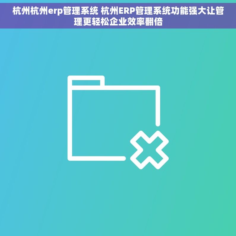 杭州杭州erp管理系统 杭州ERP管理系统功能强大让管理更轻松企业效率翻倍