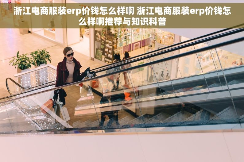 浙江电商服装erp价钱怎么样啊 浙江电商服装erp价钱怎么样啊推荐与知识科普