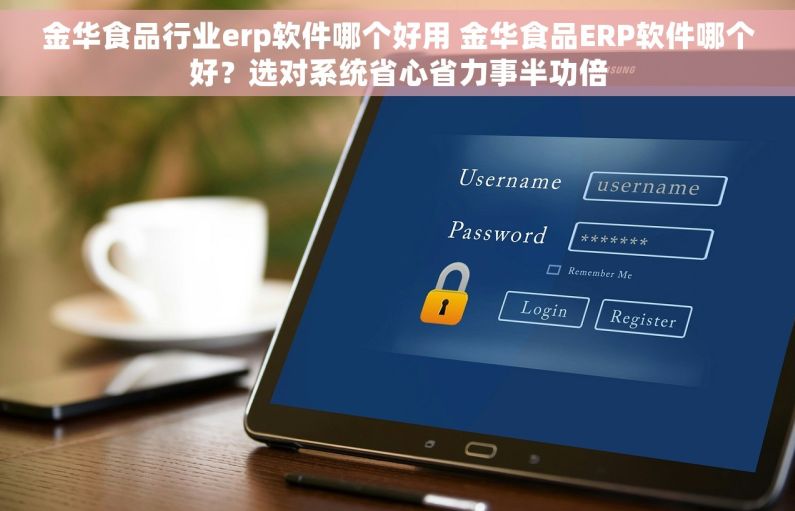 金华食品行业erp软件哪个好用 金华食品ERP软件哪个好？选对系统省心省力事半功倍