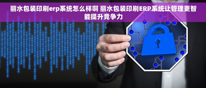 丽水包装印刷erp系统怎么样啊 丽水包装印刷ERP系统让管理更智能提升竞争力