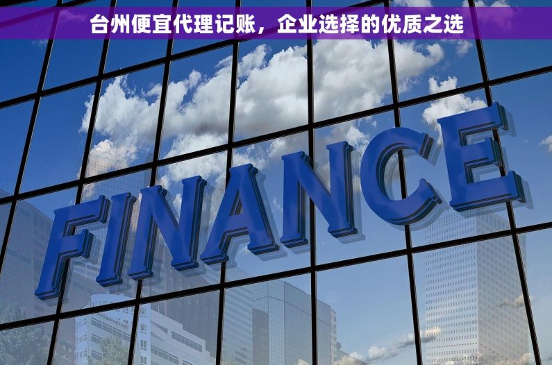 台州便宜代理记账，企业选择的优质之选