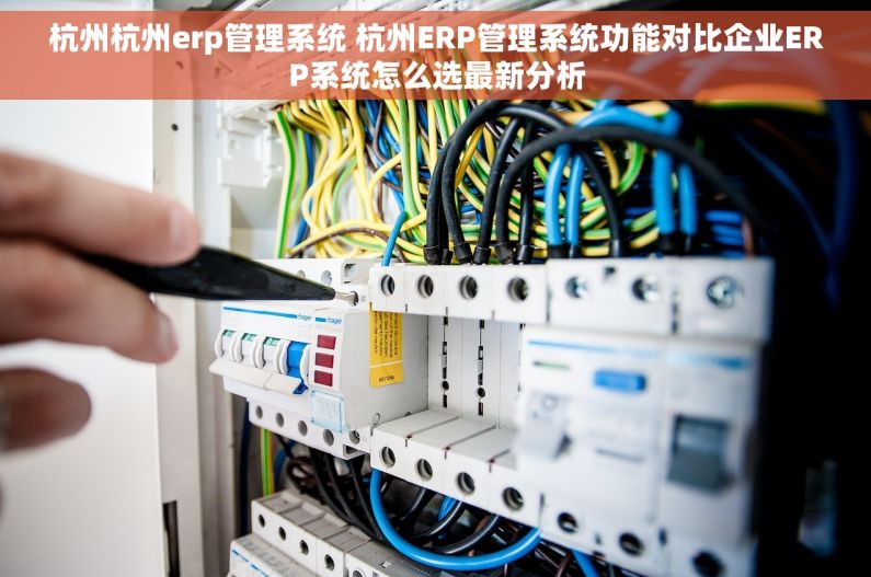 杭州杭州erp管理系统 杭州ERP管理系统功能对比企业ERP系统怎么选最新分析