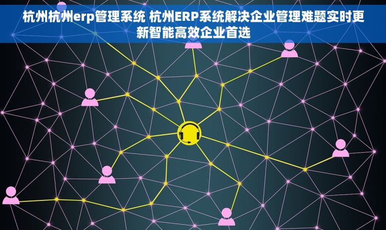 杭州杭州erp管理系统 杭州ERP系统解决企业管理难题实时更新智能高效企业首选