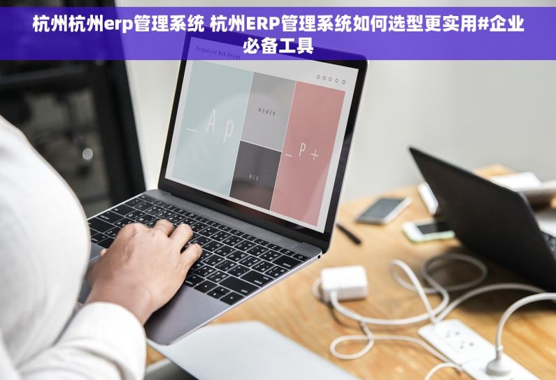 杭州杭州erp管理系统 杭州ERP管理系统如何选型更实用#企业必备工具