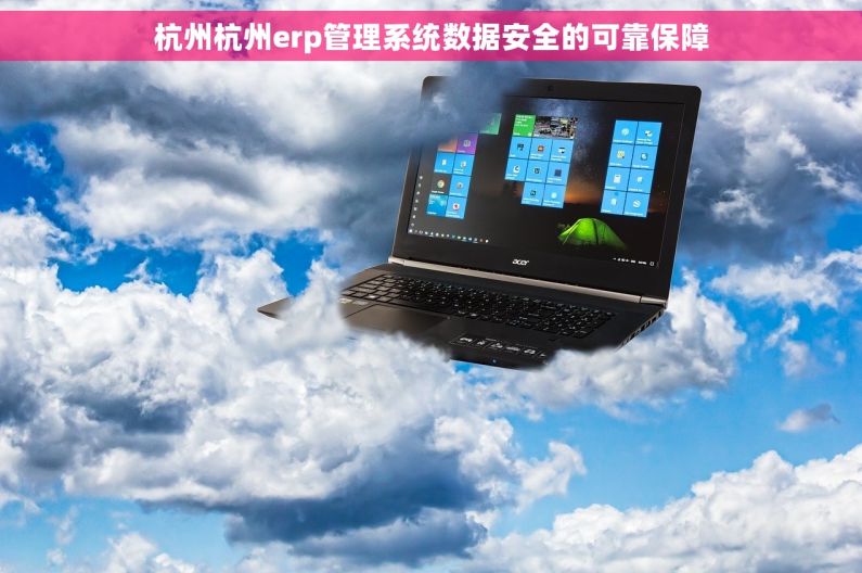 杭州杭州erp管理系统数据安全的可靠保障