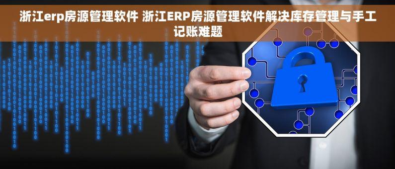 浙江erp房源管理软件 浙江ERP房源管理软件解决库存管理与手工记账难题