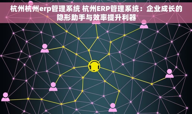 杭州杭州erp管理系统 杭州ERP管理系统：企业成长的隐形助手与效率提升利器