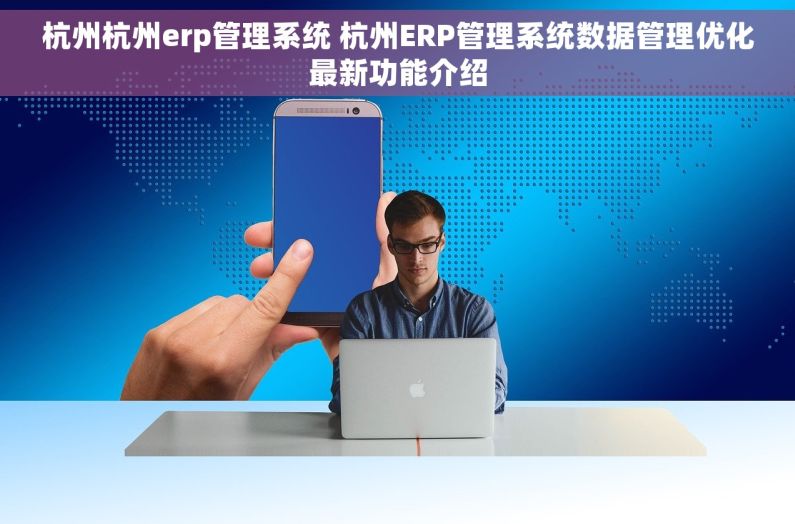 杭州杭州erp管理系统 杭州ERP管理系统数据管理优化最新功能介绍