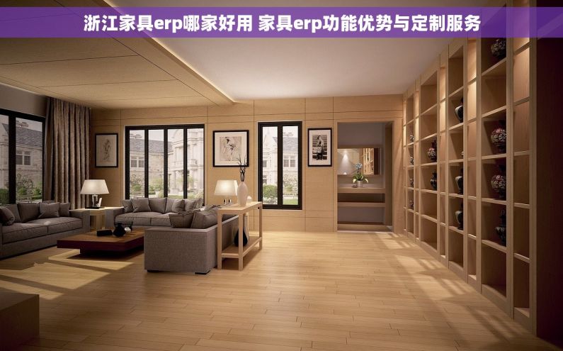 浙江家具erp哪家好用 家具erp功能优势与定制服务
