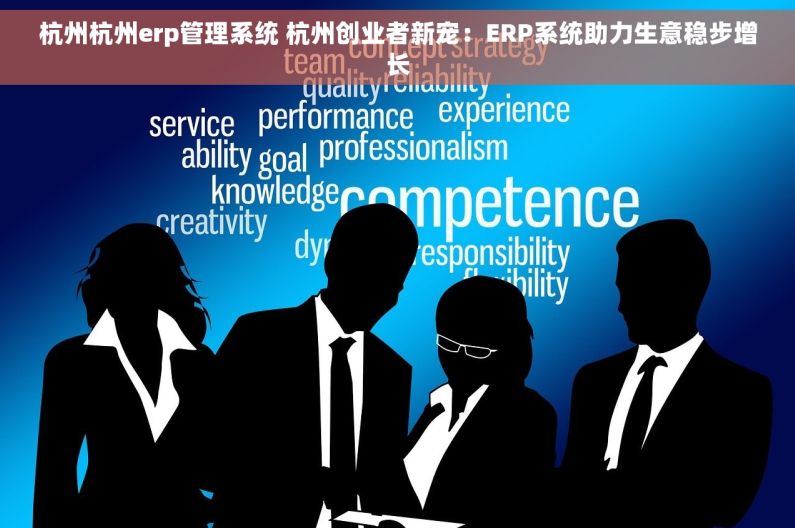 杭州杭州erp管理系统 杭州创业者新宠：ERP系统助力生意稳步增长