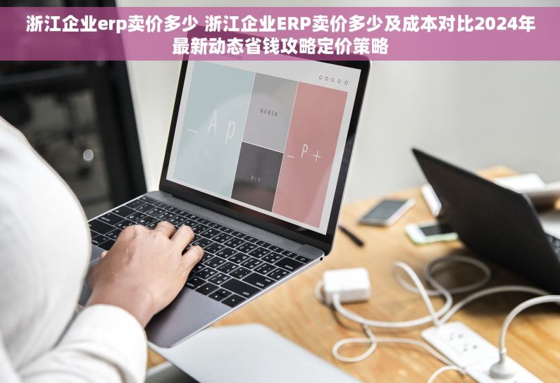 浙江企业erp卖价多少 浙江企业ERP卖价多少及成本对比2024年最新动态省钱攻略定价策略