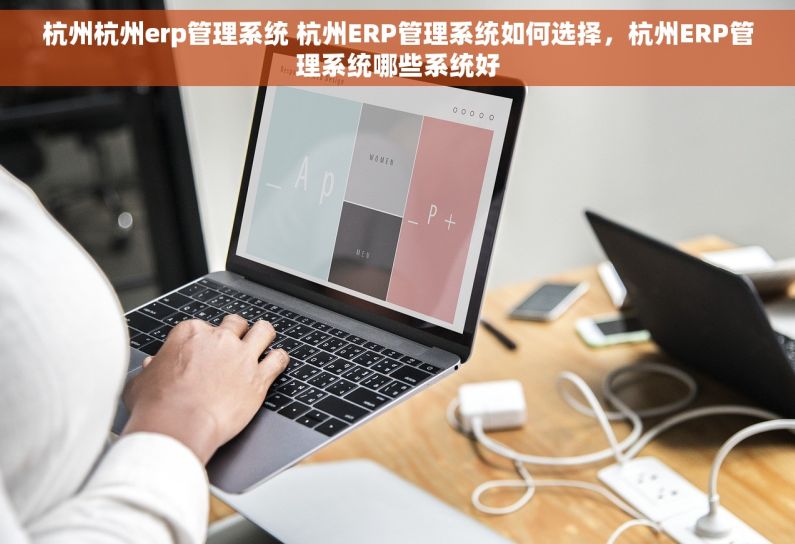 杭州杭州erp管理系统 杭州ERP管理系统如何选择，杭州ERP管理系统哪些系统好