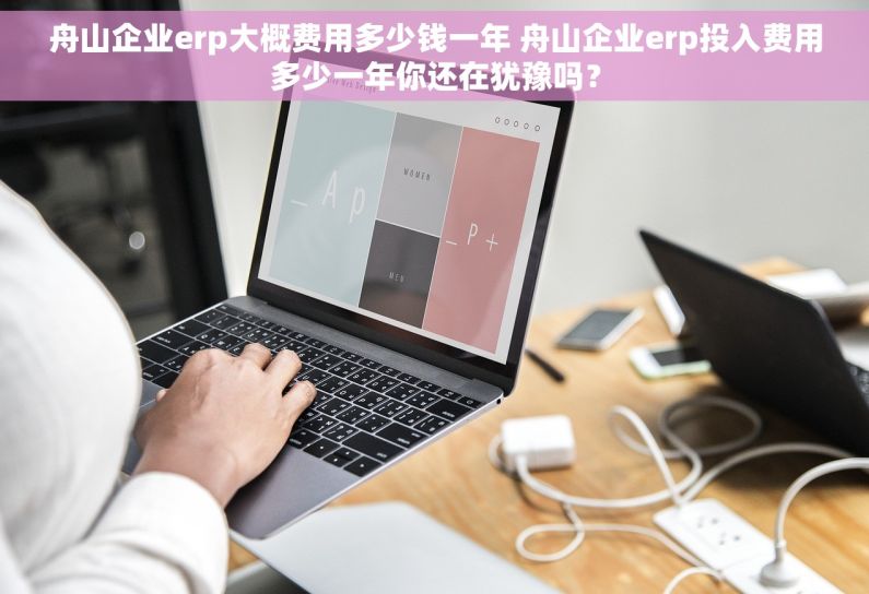 舟山企业erp大概费用多少钱一年 舟山企业erp投入费用多少一年你还在犹豫吗？