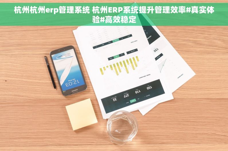 杭州杭州erp管理系统 杭州ERP系统提升管理效率#真实体验#高效稳定