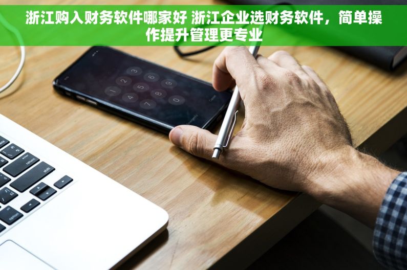 浙江购入财务软件哪家好 浙江企业选财务软件，简单操作提升管理更专业