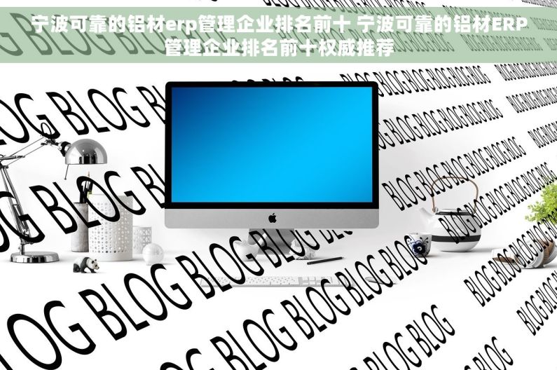 宁波可靠的铝材erp管理企业排名前十 宁波可靠的铝材ERP管理企业排名前十权威推荐