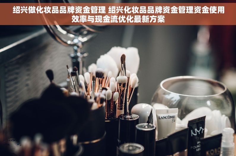 绍兴做化妆品品牌资金管理 绍兴化妆品品牌资金管理资金使用效率与现金流优化最新方案