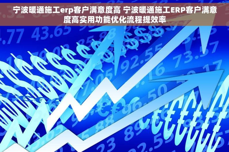 宁波暖通施工erp客户满意度高 宁波暖通施工ERP客户满意度高实用功能优化流程提效率