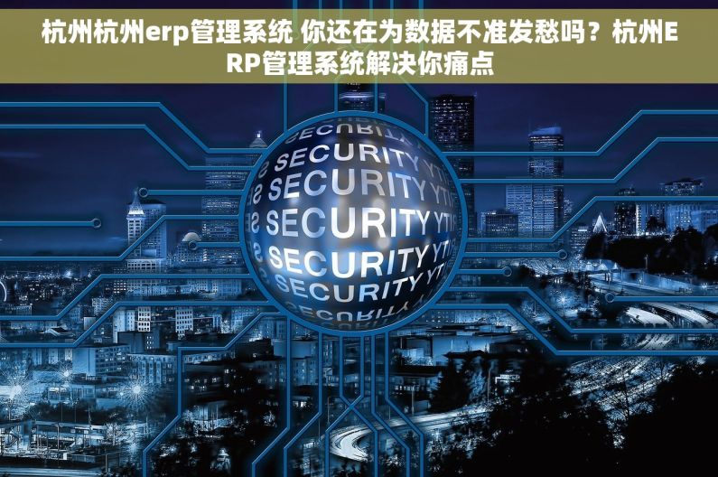 杭州杭州erp管理系统 你还在为数据不准发愁吗？杭州ERP管理系统解决你痛点