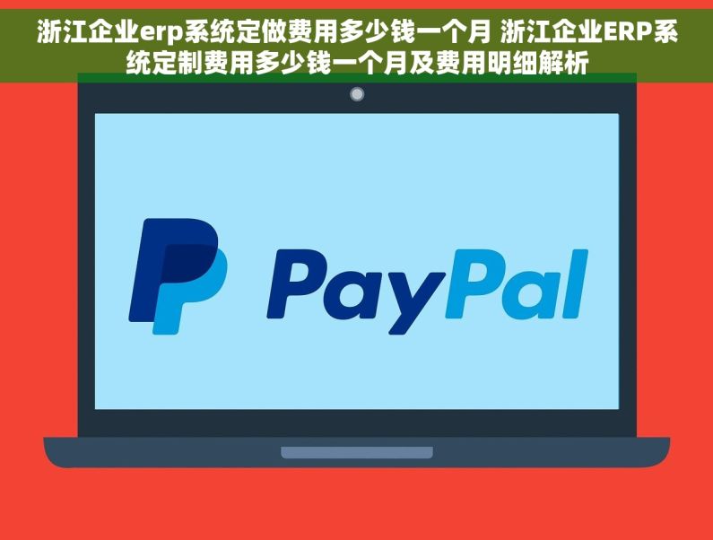 浙江企业erp系统定做费用多少钱一个月 浙江企业ERP系统定制费用多少钱一个月及费用明细解析