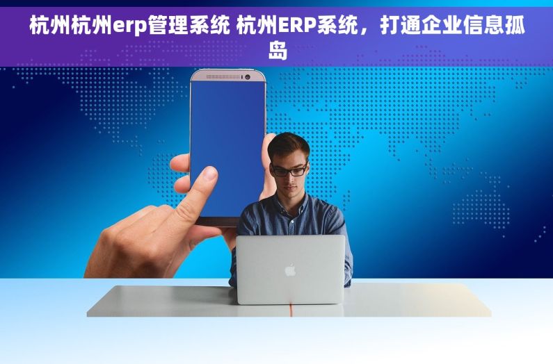 杭州杭州erp管理系统 杭州ERP系统，打通企业信息孤岛