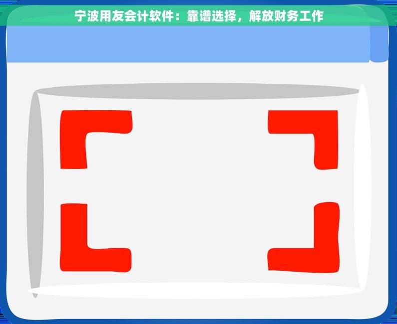 宁波用友会计软件：靠谱选择，解放财务工作