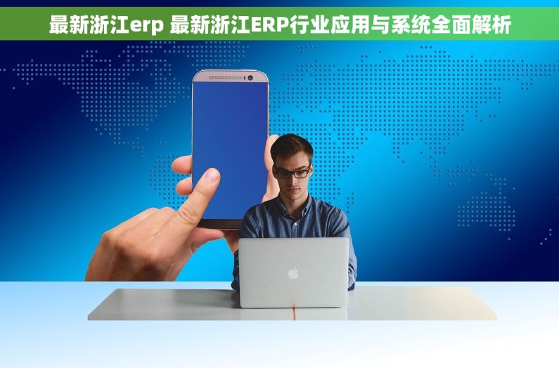 最新浙江erp 最新浙江ERP行业应用与系统全面解析