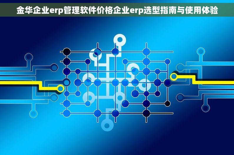 金华企业erp管理软件价格企业erp选型指南与使用体验