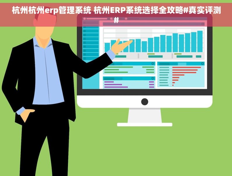 杭州杭州erp管理系统 杭州ERP系统选择全攻略#真实评测#