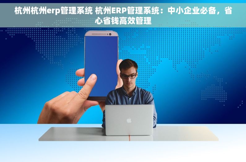 杭州杭州erp管理系统 杭州ERP管理系统：中小企业必备，省心省钱高效管理