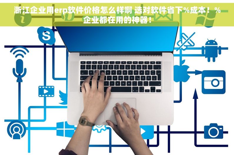 浙江企业用erp软件价格怎么样啊 选对软件省下%成本！%企业都在用的神器！