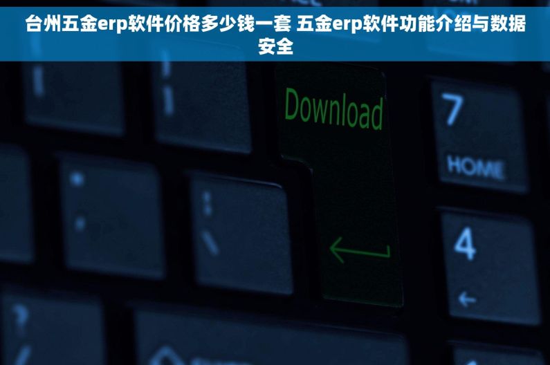 台州五金erp软件价格多少钱一套 五金erp软件功能介绍与数据安全