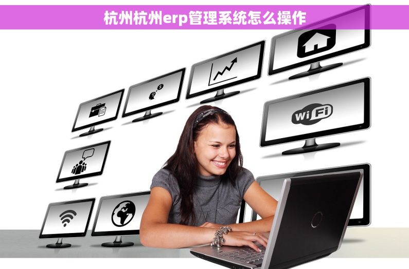 杭州杭州erp管理系统怎么操作
