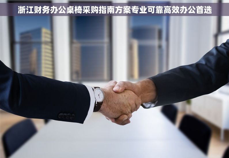 浙江财务办公桌椅采购指南方案专业可靠高效办公首选