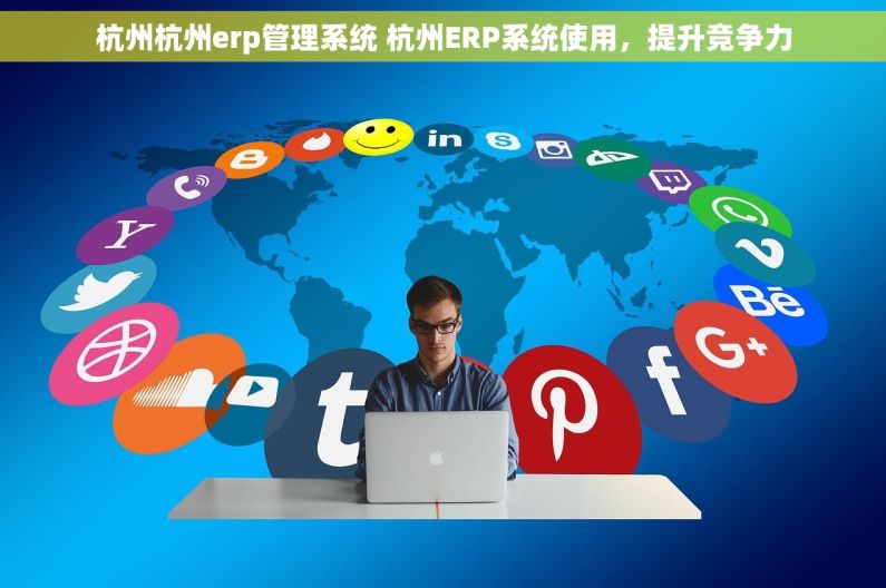 杭州杭州erp管理系统 杭州ERP系统使用，提升竞争力